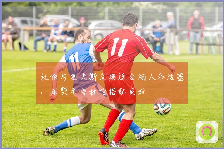 杜伦与里夫斯交换适合湖人和活塞,东契奇与杜伦搭配良好