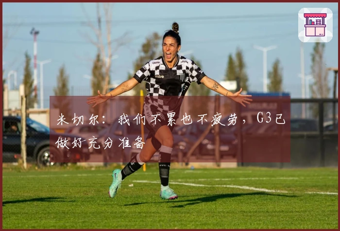 米切尔：我们不累也不疲劳，G3已做好充分准备