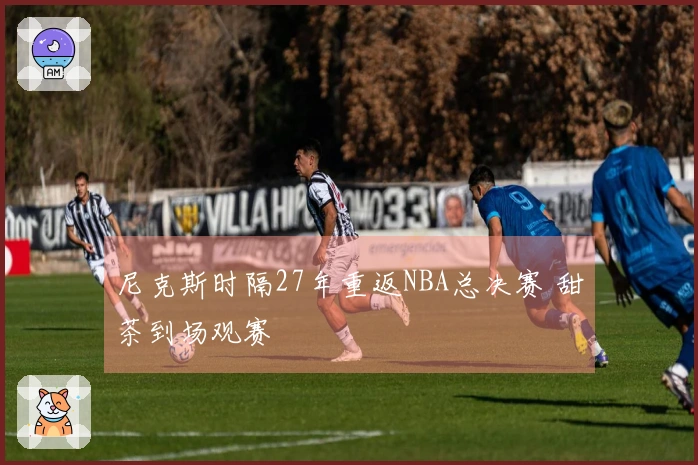 尼克斯时隔27年重返NBA总决赛 甜茶到场观赛