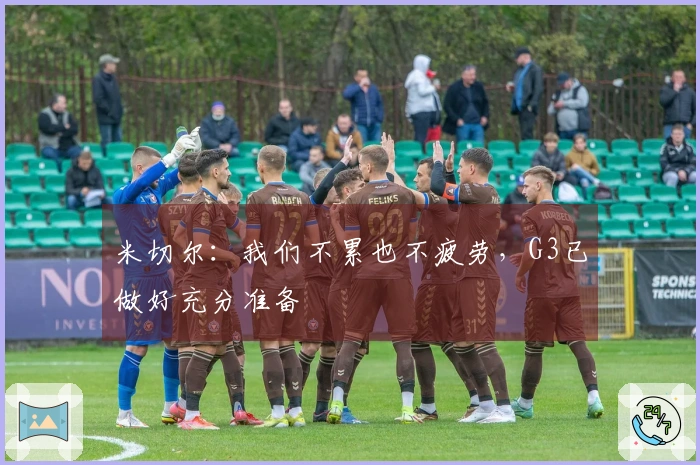 米切尔：我们不累也不疲劳，G3已做好充分准备