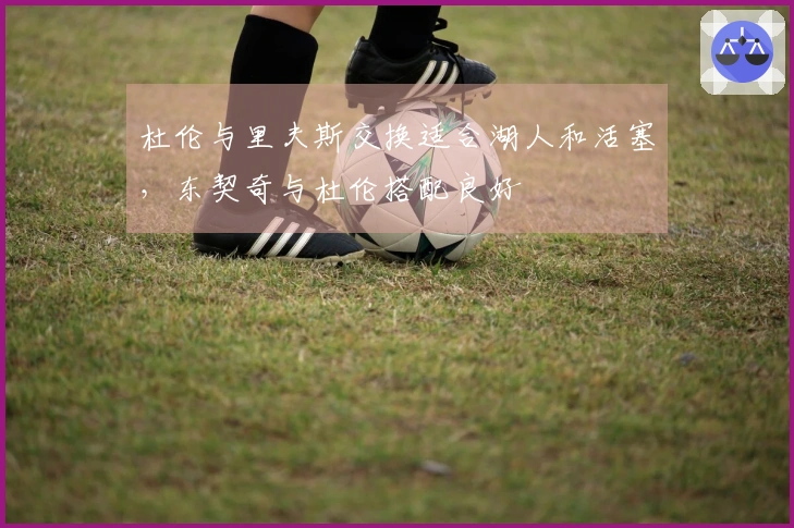 杜伦与里夫斯交换适合湖人和活塞，东契奇与杜伦搭配良好